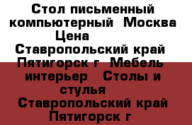 Стол письменный/компьютерный, Москва › Цена ­ 4 950 - Ставропольский край, Пятигорск г. Мебель, интерьер » Столы и стулья   . Ставропольский край,Пятигорск г.